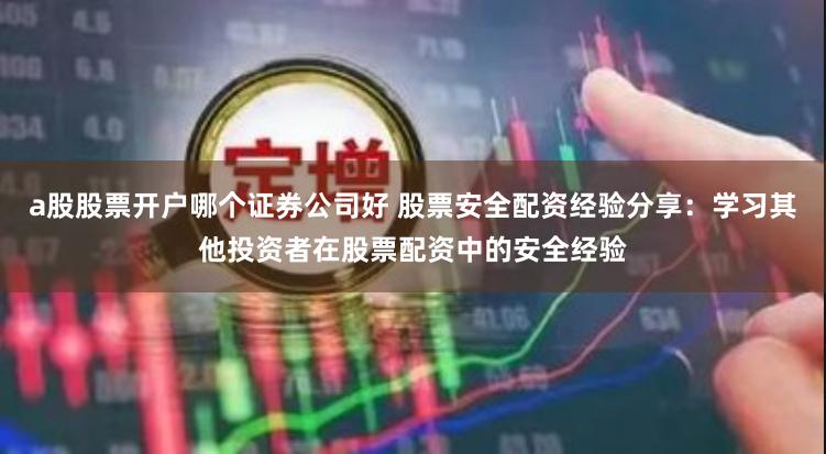 a股股票开户哪个证券公司好 股票安全配资经验分享：学习其他投资者在股票配资中的安全经验