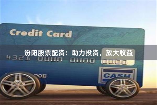 汾阳股票配资：助力投资，放大收益